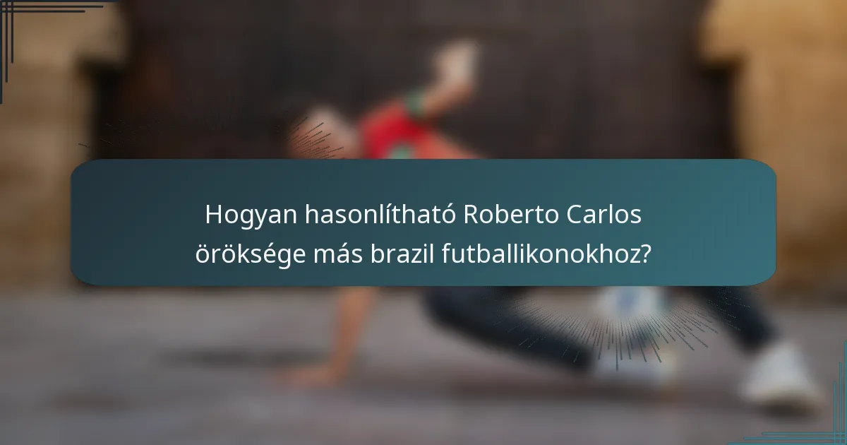 Hogyan hasonlítható Roberto Carlos öröksége más brazil futballikonokhoz?