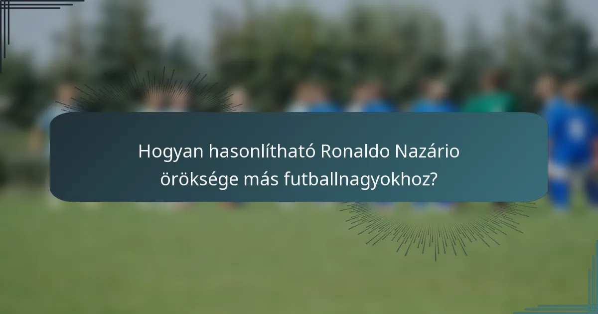 Hogyan hasonlítható Ronaldo Nazário öröksége más futballnagyokhoz?
