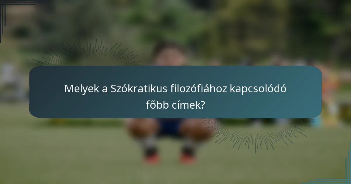 Melyek a Szókratikus filozófiához kapcsolódó főbb címek?