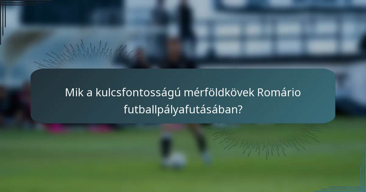 Mik a kulcsfontosságú mérföldkövek Romário futballpályafutásában?
