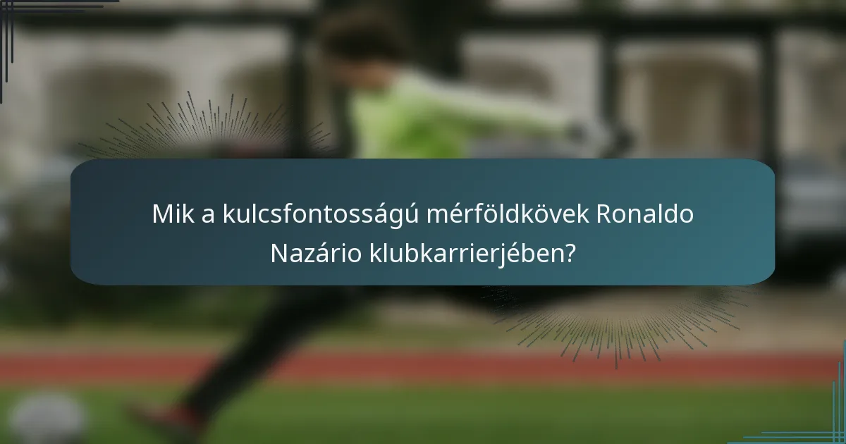 Mik a kulcsfontosságú mérföldkövek Ronaldo Nazário klubkarrierjében?