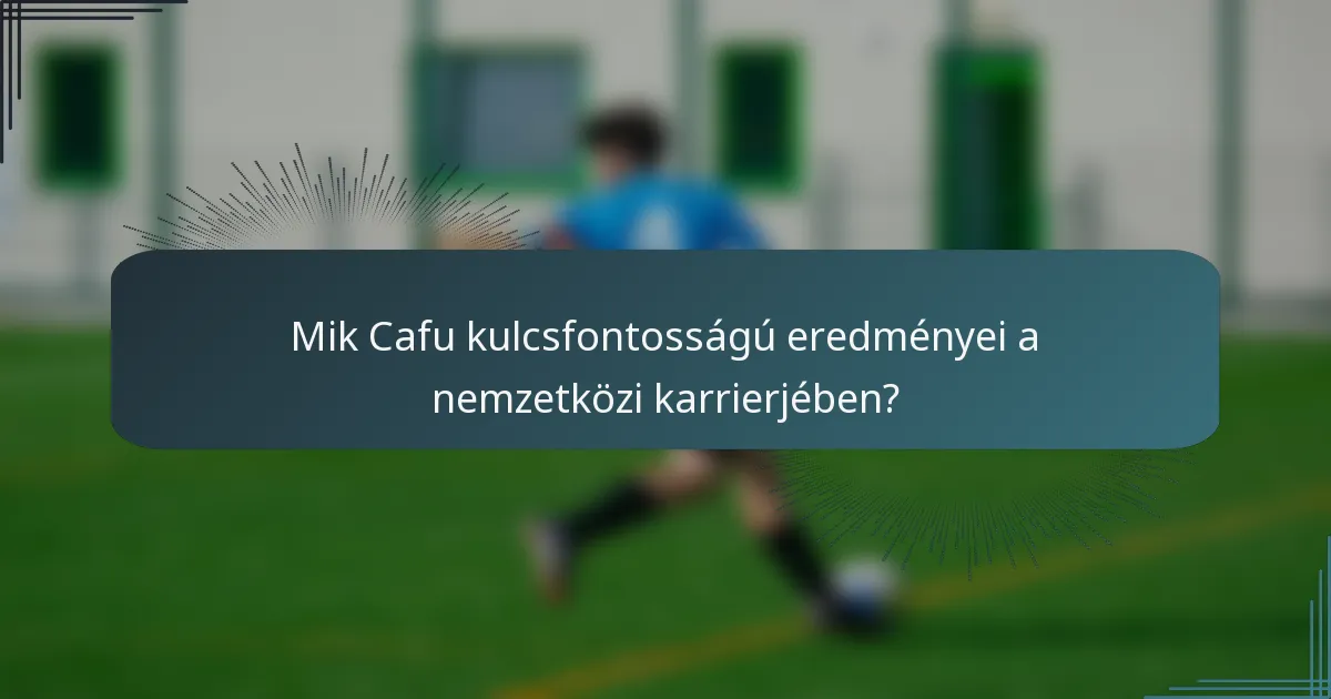Mik Cafu kulcsfontosságú eredményei a nemzetközi karrierjében?
