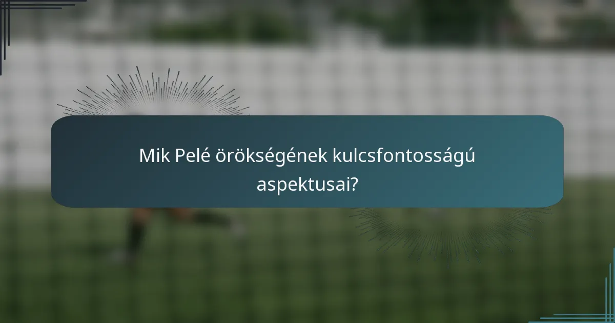 Mik Pelé örökségének kulcsfontosságú aspektusai?