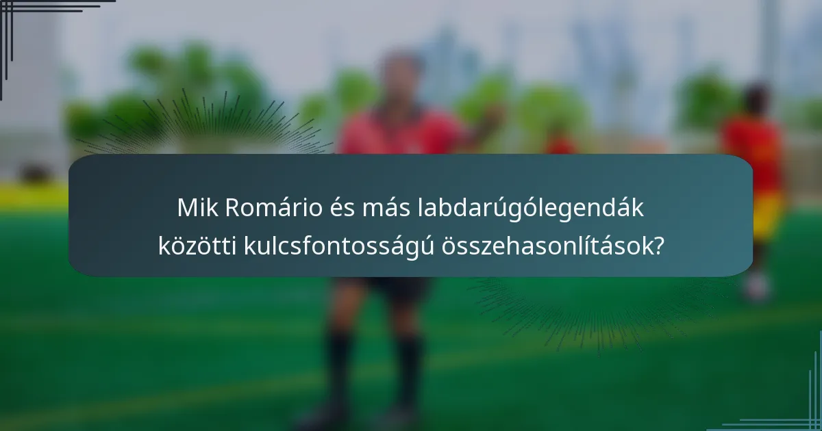 Mik Romário és más labdarúgólegendák közötti kulcsfontosságú összehasonlítások?