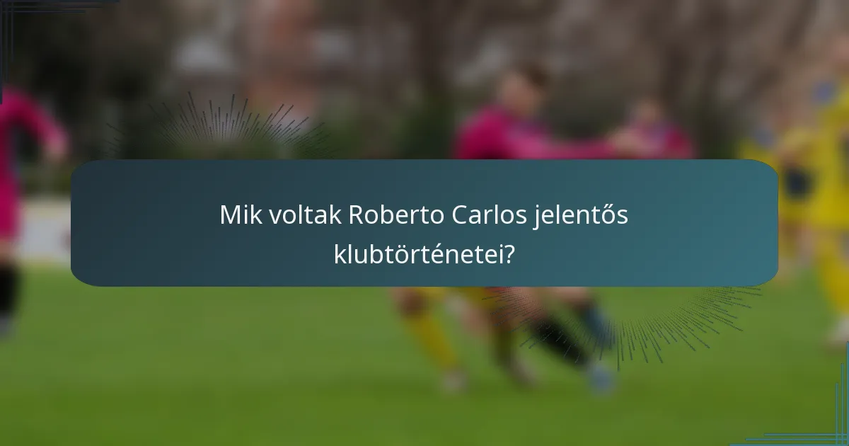 Mik voltak Roberto Carlos jelentős klubtörténetei?